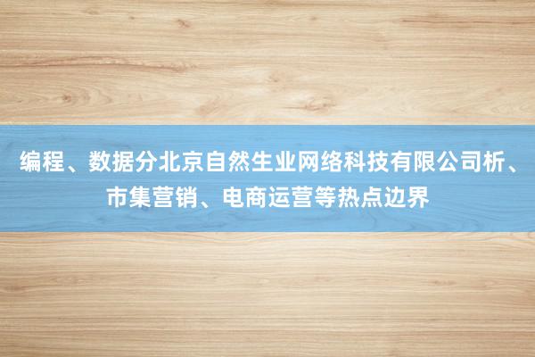 编程、数据分北京自然生业网络科技有限公司析、市集营销、电商运营等热点边界