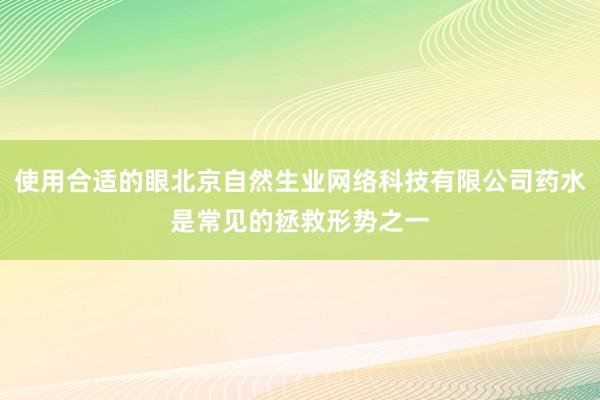 使用合适的眼北京自然生业网络科技有限公司药水是常见的拯救形势之一