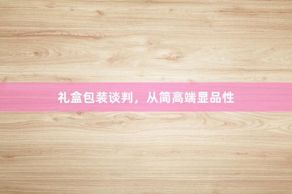 礼盒包装谈判，从简高端显品性