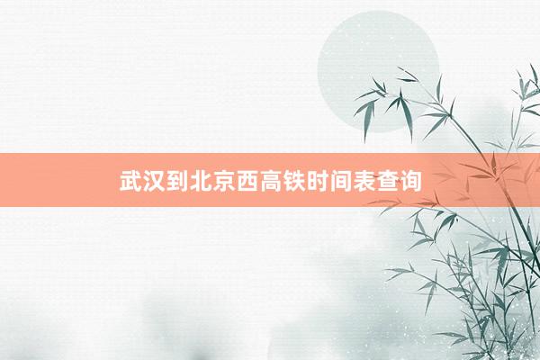 武汉到北京西高铁时间表查询