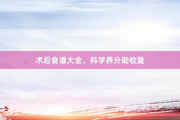 术后食谱大全，科学养分助收复
