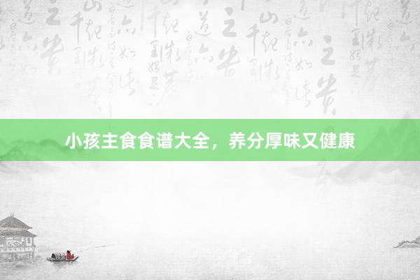 小孩主食食谱大全,养分厚味又健康