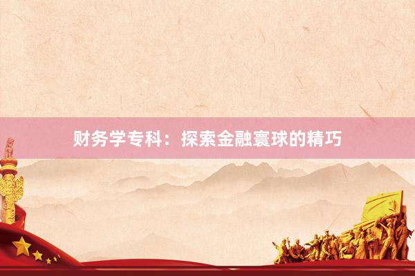 财务学专科：探索金融寰球的精巧